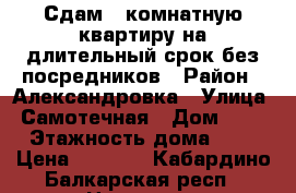 Сдам 1-комнатную квартиру на длительный срок без посредников › Район ­ Александровка › Улица ­ Самотечная › Дом ­ 35 › Этажность дома ­ 5 › Цена ­ 8 000 - Кабардино-Балкарская респ., Нальчик г. Недвижимость » Квартиры аренда   . Кабардино-Балкарская респ.